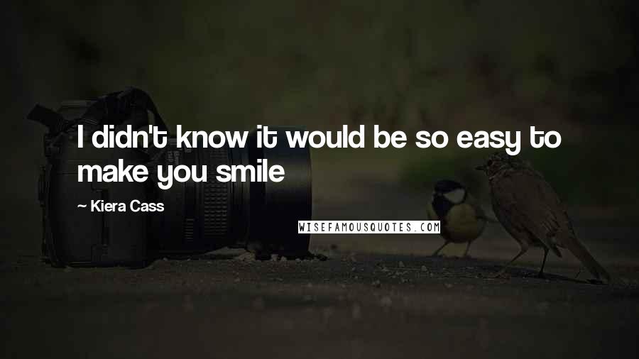 Kiera Cass Quotes: I didn't know it would be so easy to make you smile