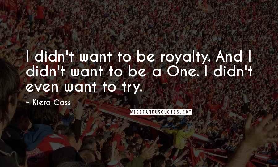 Kiera Cass Quotes: I didn't want to be royalty. And I didn't want to be a One. I didn't even want to try.