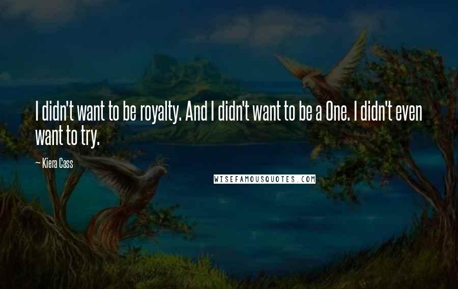 Kiera Cass Quotes: I didn't want to be royalty. And I didn't want to be a One. I didn't even want to try.