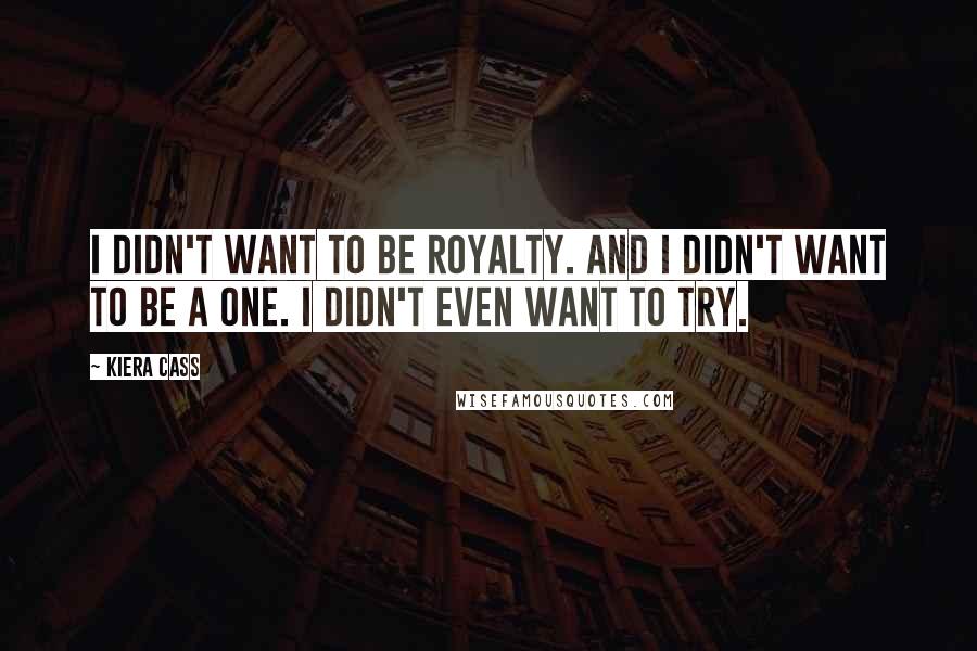 Kiera Cass Quotes: I didn't want to be royalty. And I didn't want to be a One. I didn't even want to try.