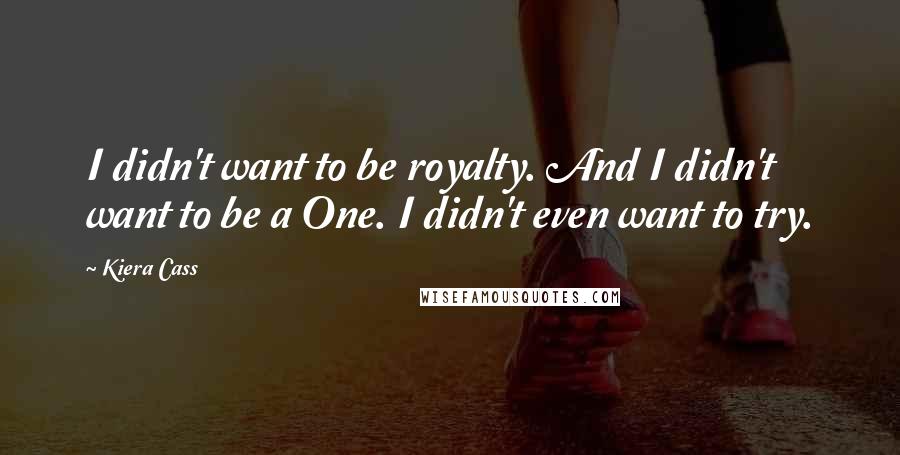 Kiera Cass Quotes: I didn't want to be royalty. And I didn't want to be a One. I didn't even want to try.