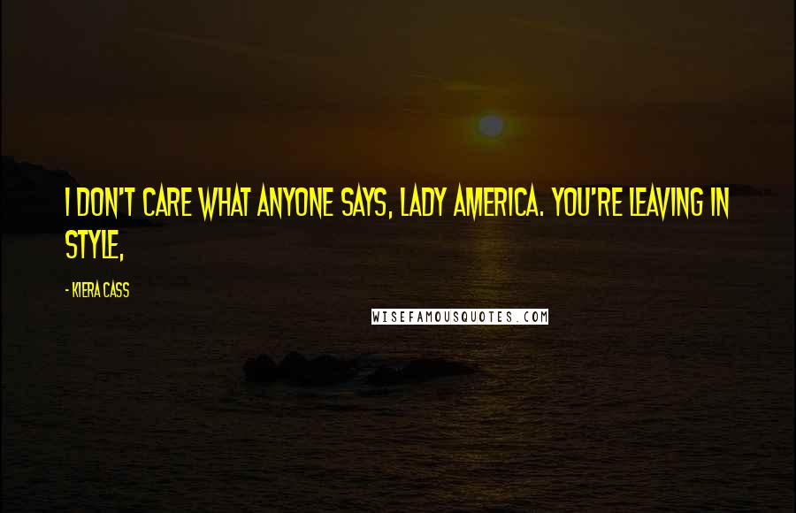 Kiera Cass Quotes: I don't care what anyone says, Lady America. You're leaving in style,