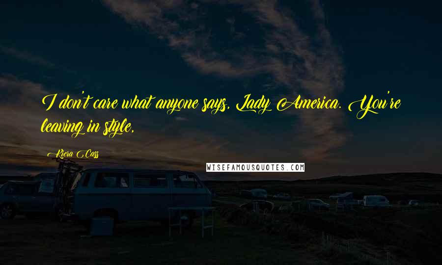 Kiera Cass Quotes: I don't care what anyone says, Lady America. You're leaving in style,