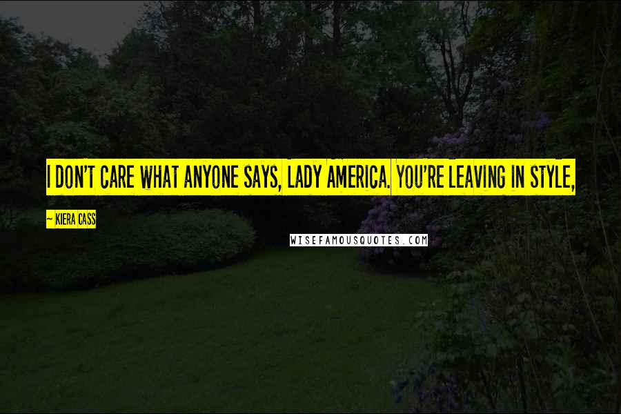 Kiera Cass Quotes: I don't care what anyone says, Lady America. You're leaving in style,