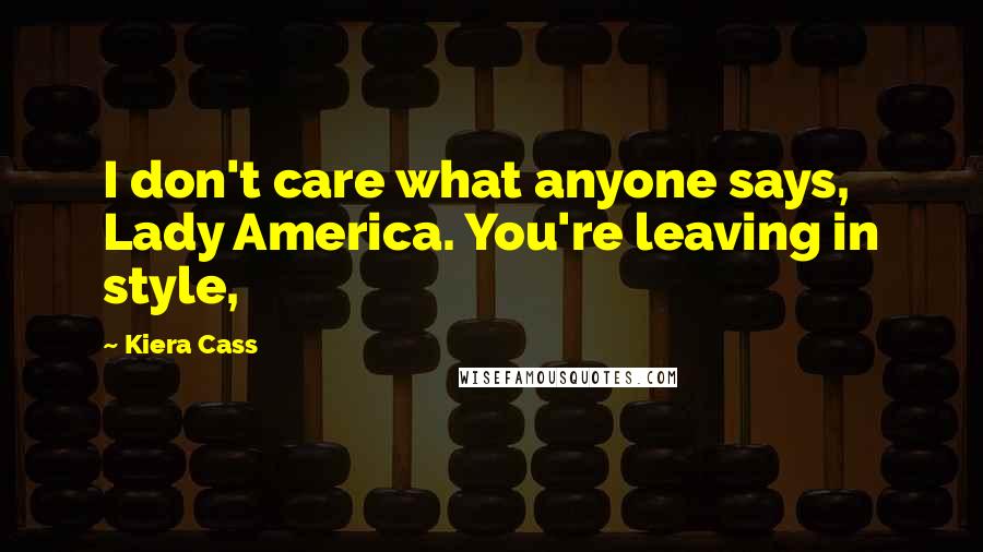 Kiera Cass Quotes: I don't care what anyone says, Lady America. You're leaving in style,