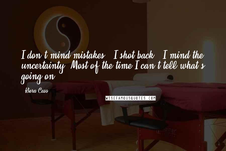 Kiera Cass Quotes: I don't mind mistakes," I shot back. "I mind the uncertainty. Most of the time I can't tell what's going on.