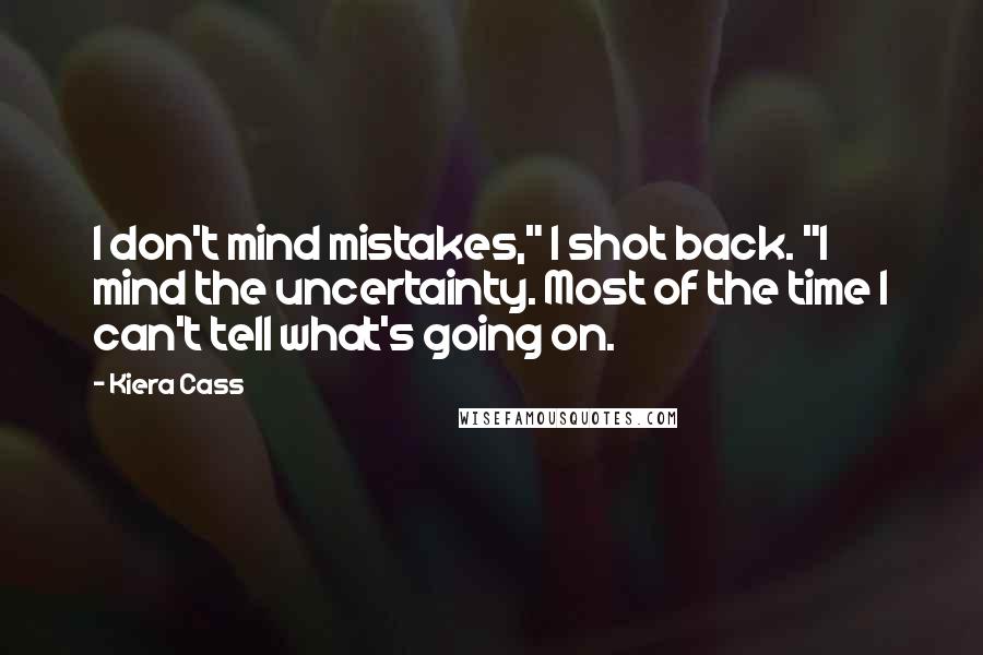 Kiera Cass Quotes: I don't mind mistakes," I shot back. "I mind the uncertainty. Most of the time I can't tell what's going on.