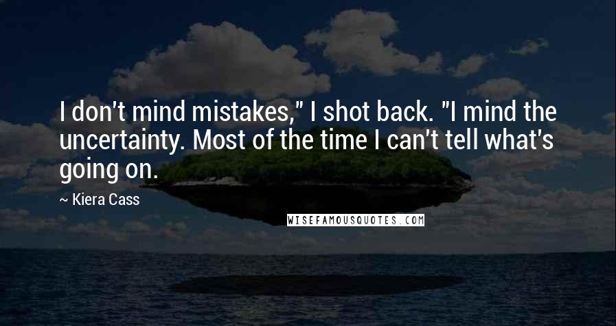 Kiera Cass Quotes: I don't mind mistakes," I shot back. "I mind the uncertainty. Most of the time I can't tell what's going on.