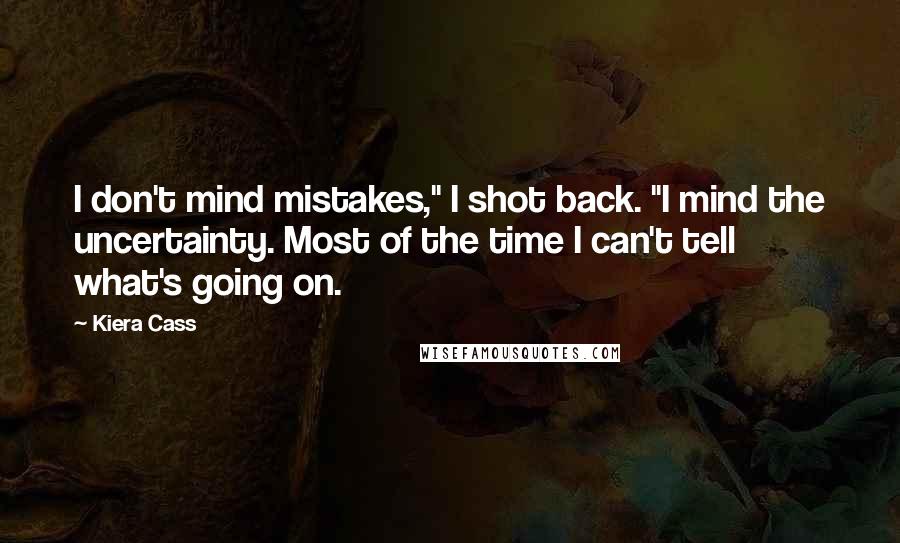 Kiera Cass Quotes: I don't mind mistakes," I shot back. "I mind the uncertainty. Most of the time I can't tell what's going on.