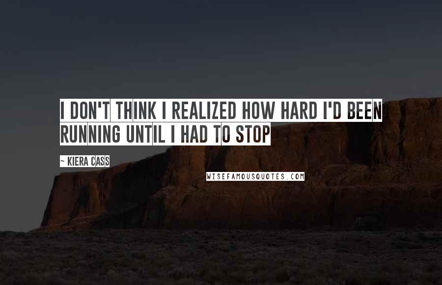 Kiera Cass Quotes: I don't think I realized how hard I'd been running until I had to stop