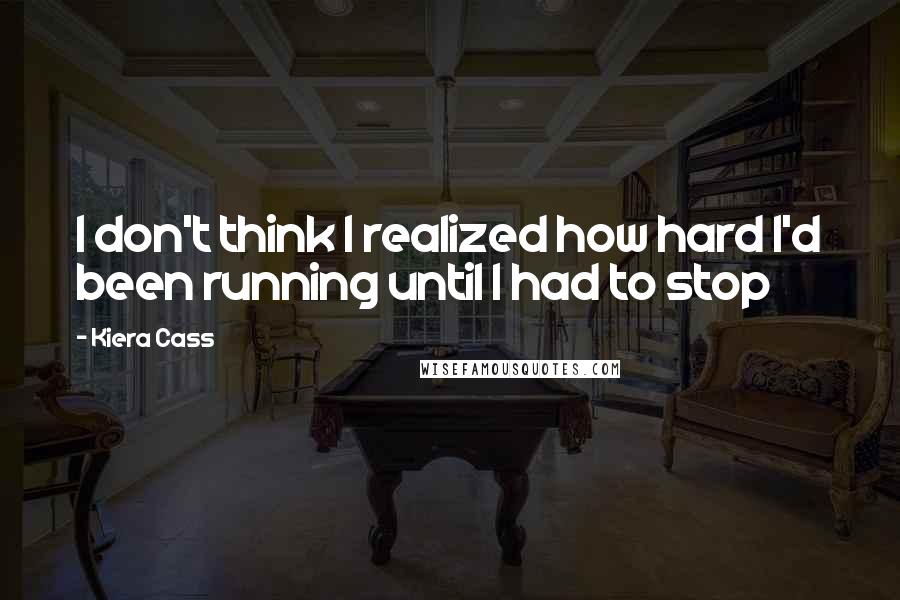 Kiera Cass Quotes: I don't think I realized how hard I'd been running until I had to stop