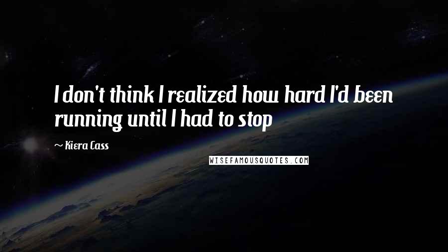 Kiera Cass Quotes: I don't think I realized how hard I'd been running until I had to stop