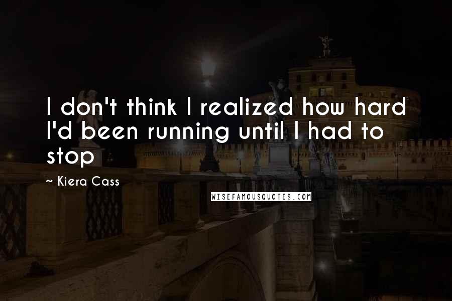 Kiera Cass Quotes: I don't think I realized how hard I'd been running until I had to stop