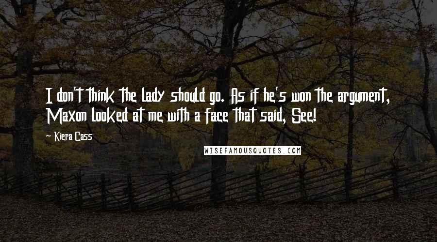 Kiera Cass Quotes: I don't think the lady should go. As if he's won the argument, Maxon looked at me with a face that said, See!