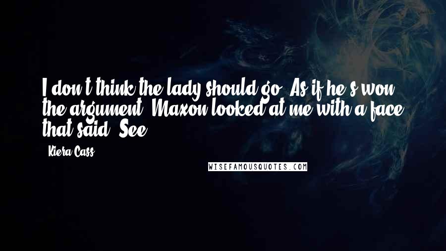 Kiera Cass Quotes: I don't think the lady should go. As if he's won the argument, Maxon looked at me with a face that said, See!