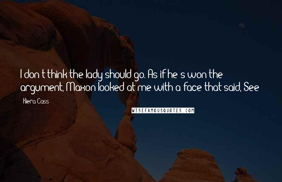 Kiera Cass Quotes: I don't think the lady should go. As if he's won the argument, Maxon looked at me with a face that said, See!