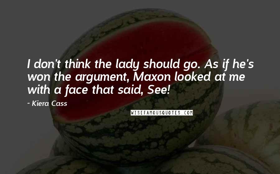 Kiera Cass Quotes: I don't think the lady should go. As if he's won the argument, Maxon looked at me with a face that said, See!