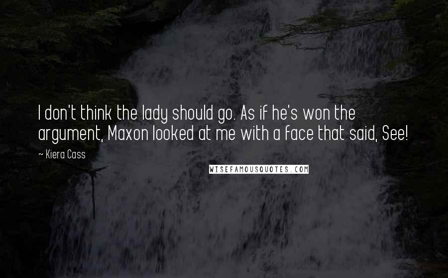 Kiera Cass Quotes: I don't think the lady should go. As if he's won the argument, Maxon looked at me with a face that said, See!