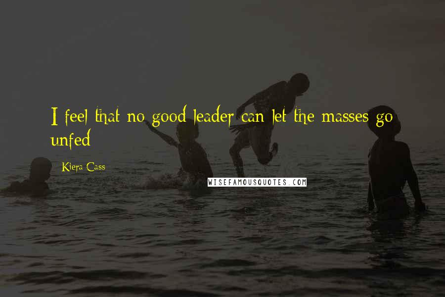 Kiera Cass Quotes: I feel that no good leader can let the masses go unfed