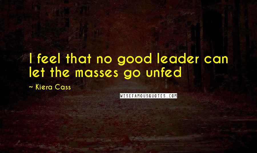 Kiera Cass Quotes: I feel that no good leader can let the masses go unfed