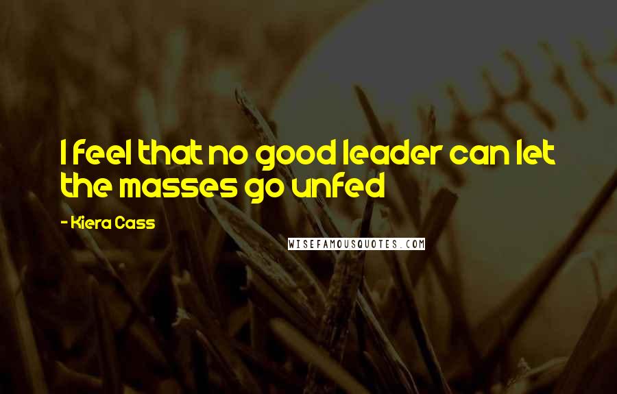 Kiera Cass Quotes: I feel that no good leader can let the masses go unfed