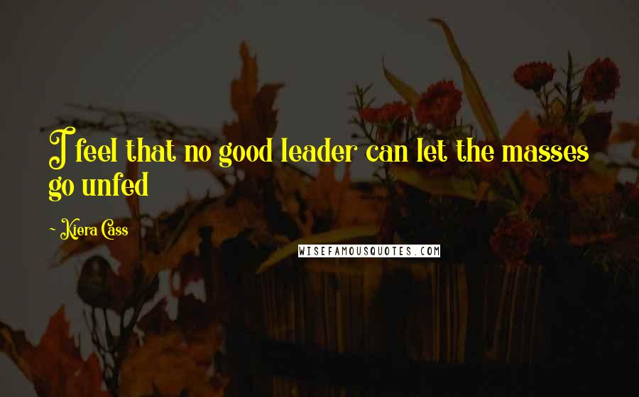 Kiera Cass Quotes: I feel that no good leader can let the masses go unfed