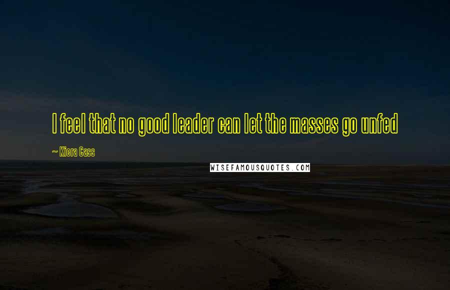 Kiera Cass Quotes: I feel that no good leader can let the masses go unfed