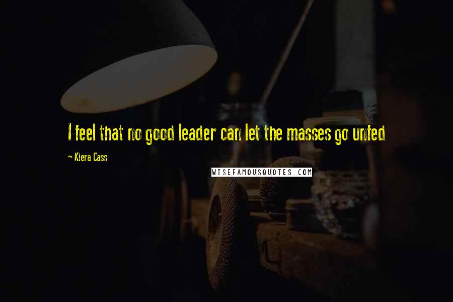 Kiera Cass Quotes: I feel that no good leader can let the masses go unfed