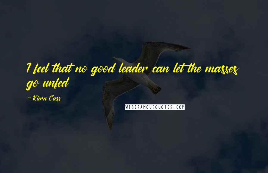 Kiera Cass Quotes: I feel that no good leader can let the masses go unfed