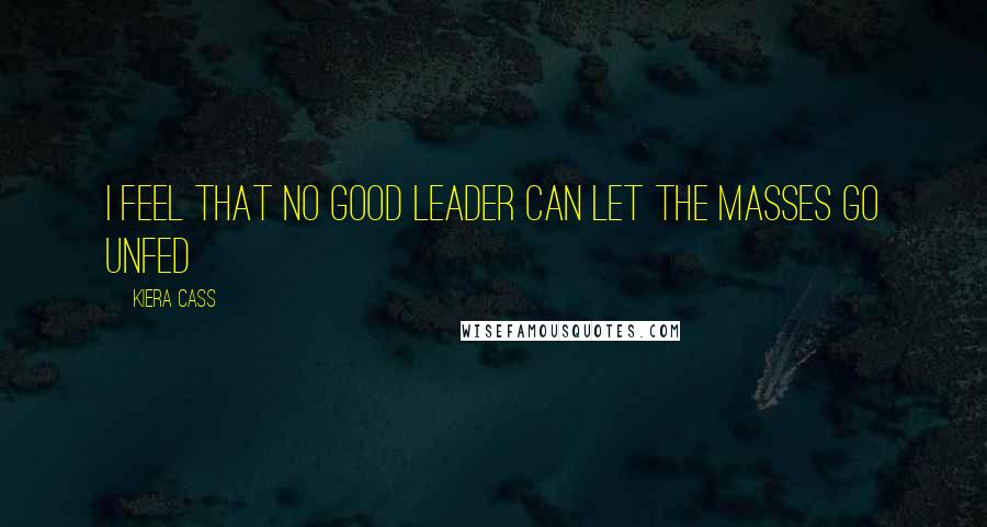 Kiera Cass Quotes: I feel that no good leader can let the masses go unfed