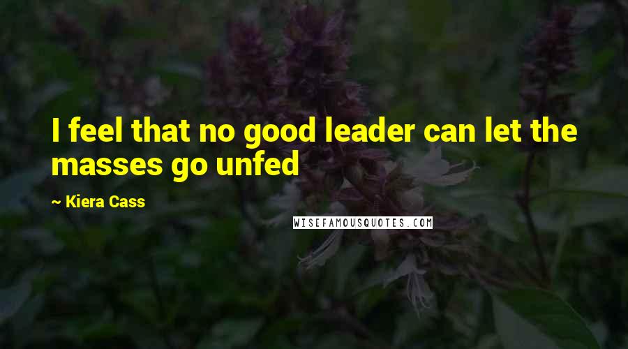 Kiera Cass Quotes: I feel that no good leader can let the masses go unfed