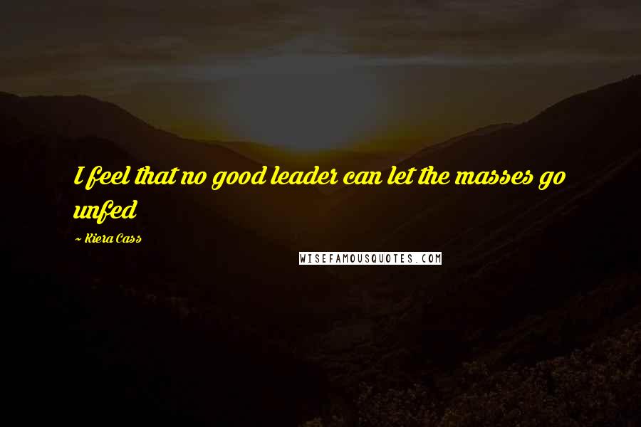 Kiera Cass Quotes: I feel that no good leader can let the masses go unfed