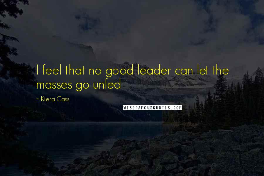 Kiera Cass Quotes: I feel that no good leader can let the masses go unfed