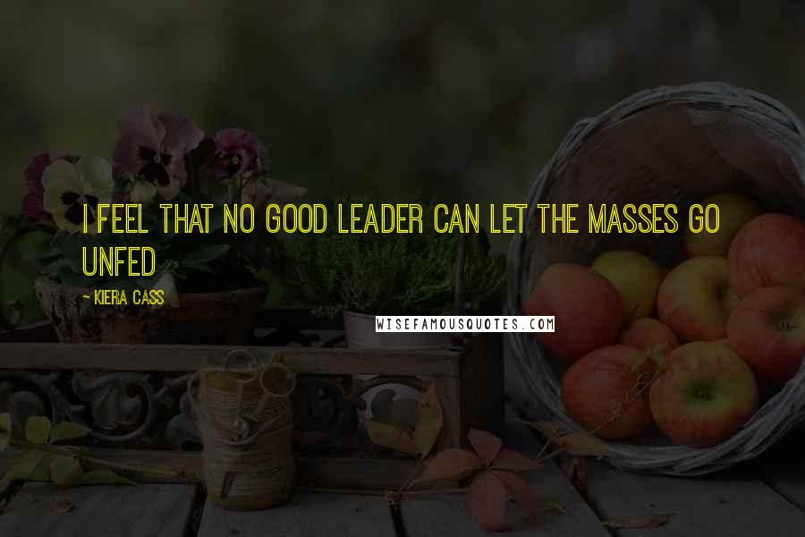 Kiera Cass Quotes: I feel that no good leader can let the masses go unfed