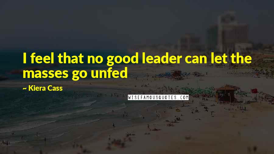 Kiera Cass Quotes: I feel that no good leader can let the masses go unfed