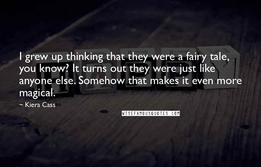 Kiera Cass Quotes: I grew up thinking that they were a fairy tale, you know? It turns out they were just like anyone else. Somehow that makes it even more magical.