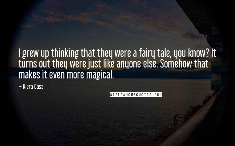 Kiera Cass Quotes: I grew up thinking that they were a fairy tale, you know? It turns out they were just like anyone else. Somehow that makes it even more magical.