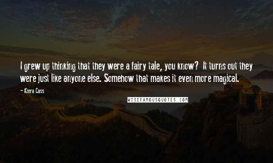 Kiera Cass Quotes: I grew up thinking that they were a fairy tale, you know? It turns out they were just like anyone else. Somehow that makes it even more magical.