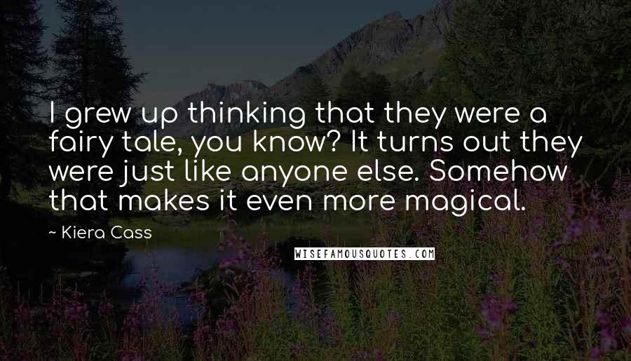 Kiera Cass Quotes: I grew up thinking that they were a fairy tale, you know? It turns out they were just like anyone else. Somehow that makes it even more magical.