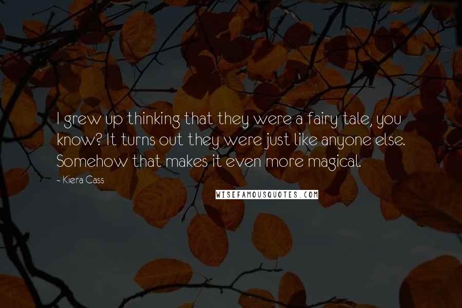 Kiera Cass Quotes: I grew up thinking that they were a fairy tale, you know? It turns out they were just like anyone else. Somehow that makes it even more magical.