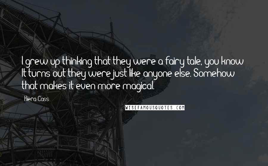Kiera Cass Quotes: I grew up thinking that they were a fairy tale, you know? It turns out they were just like anyone else. Somehow that makes it even more magical.