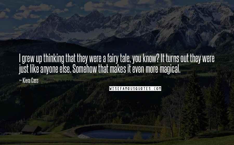 Kiera Cass Quotes: I grew up thinking that they were a fairy tale, you know? It turns out they were just like anyone else. Somehow that makes it even more magical.