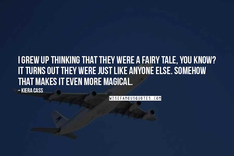 Kiera Cass Quotes: I grew up thinking that they were a fairy tale, you know? It turns out they were just like anyone else. Somehow that makes it even more magical.
