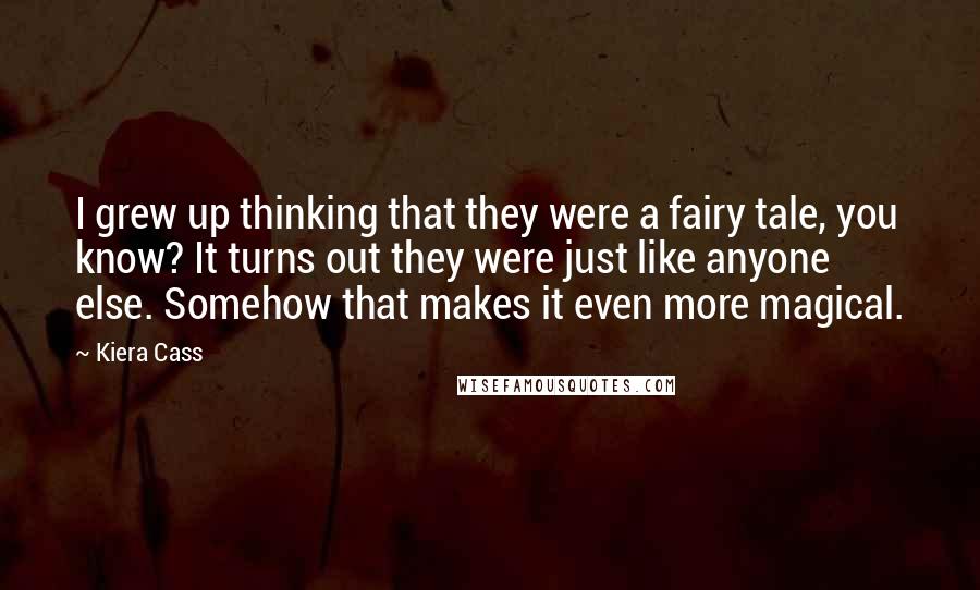 Kiera Cass Quotes: I grew up thinking that they were a fairy tale, you know? It turns out they were just like anyone else. Somehow that makes it even more magical.