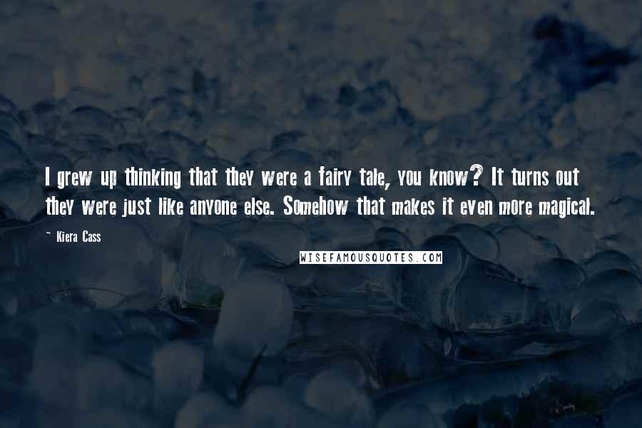 Kiera Cass Quotes: I grew up thinking that they were a fairy tale, you know? It turns out they were just like anyone else. Somehow that makes it even more magical.