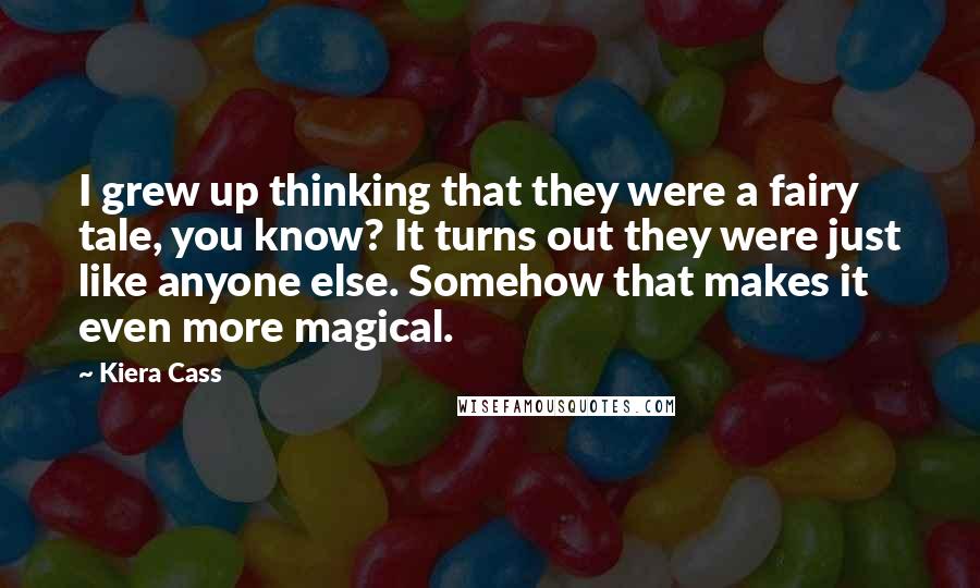 Kiera Cass Quotes: I grew up thinking that they were a fairy tale, you know? It turns out they were just like anyone else. Somehow that makes it even more magical.
