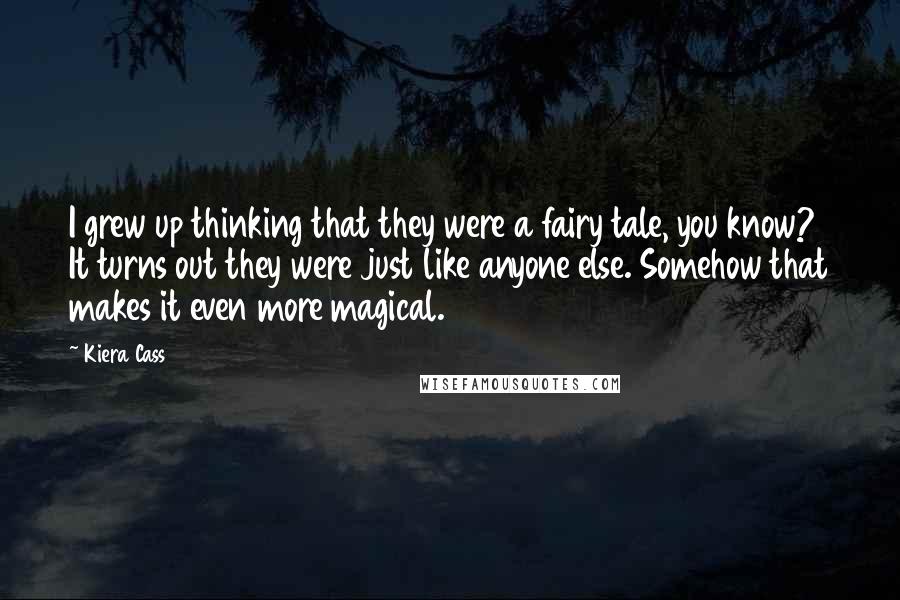 Kiera Cass Quotes: I grew up thinking that they were a fairy tale, you know? It turns out they were just like anyone else. Somehow that makes it even more magical.