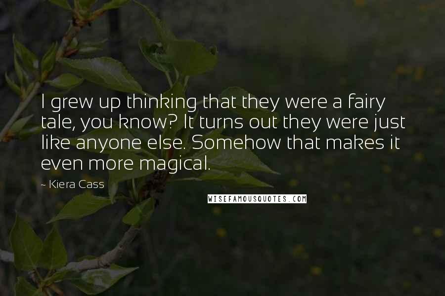 Kiera Cass Quotes: I grew up thinking that they were a fairy tale, you know? It turns out they were just like anyone else. Somehow that makes it even more magical.