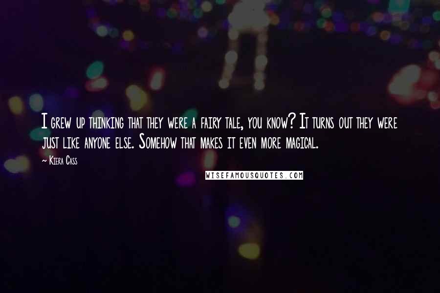 Kiera Cass Quotes: I grew up thinking that they were a fairy tale, you know? It turns out they were just like anyone else. Somehow that makes it even more magical.