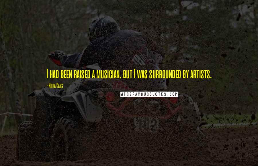 Kiera Cass Quotes: I had been raised a musician, but I was surrounded by artists.